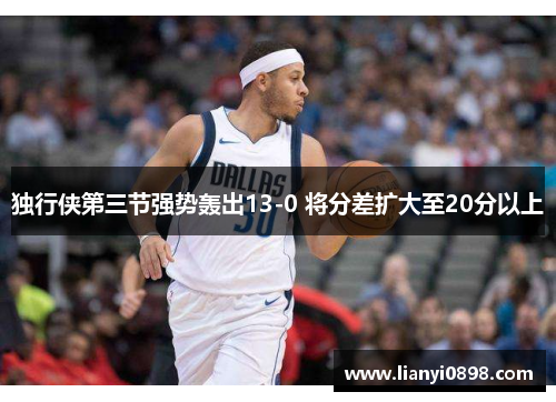 独行侠第三节强势轰出13-0 将分差扩大至20分以上