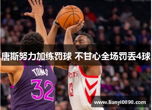 唐斯努力加练罚球 不甘心全场罚丢4球