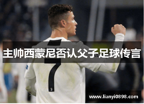 主帅西蒙尼否认父子足球传言