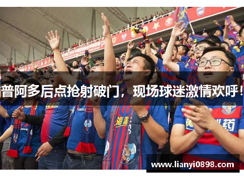 普阿多后点抢射破门，现场球迷激情欢呼！