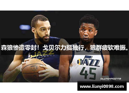 森狼惨遭零封！戈贝尔力挺独行，狼群疲软难振。